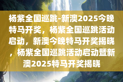 杨紫全国巡跳-新澳2025今晚特马开奖，杨紫全国巡跳活动启动，新澳今晚特马开奖揭晓