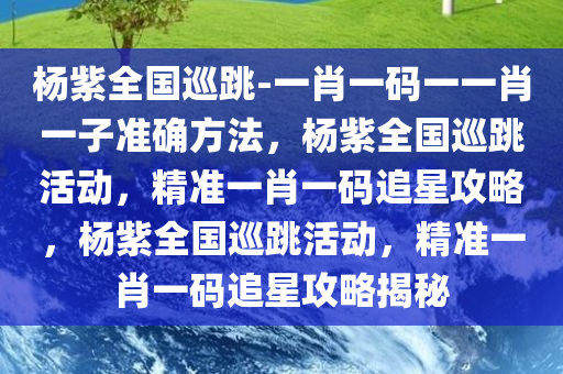 杨紫全国巡跳-一肖一码一一肖一子准确方法，杨紫全国巡跳活动，精准一肖一码追星攻略，杨紫全国巡跳活动，精准一肖一码追星攻略揭秘