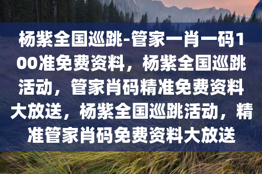 杨紫全国巡跳-管家一肖一码100准免费资料，杨紫全国巡跳活动，管家肖码精准免费资料大放送