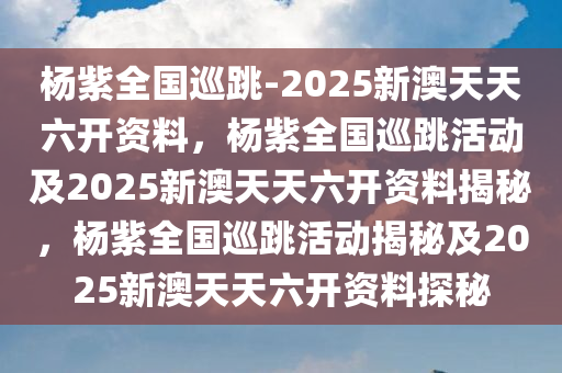 杨紫全国巡跳-2025新澳天天六开资料