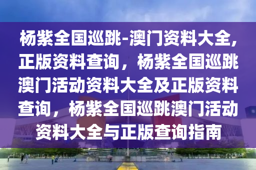 杨紫全国巡跳-澳门资料大全,正版资料查询，杨紫全国巡跳澳门活动资料大全及正版资料查询，杨紫全国巡跳澳门活动资料大全与正版查询指南