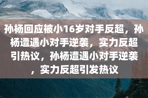 孙杨回应被小16岁对手反超，孙杨遭遇小对手逆袭，实力反超引热议，孙杨遭遇小对手逆袭，实力反超引发热议