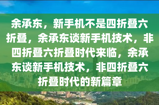 余承东，新手机不是四折叠六折叠，余承东谈新手机技术，非四折叠六折叠时代来临，余承东谈新手机技术，非四折叠六折叠时代的新篇章