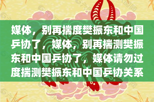 媒体，别再揣度樊振东和中国乒协了，媒体，别再揣测樊振东和中国乒协了，媒体请勿过度揣测樊振东和中国乒协关系