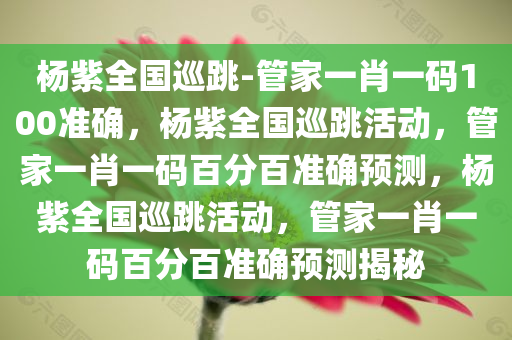 杨紫全国巡跳-管家一肖一码100准确，杨紫全国巡跳活动，管家一肖一码百分百准确预测，杨紫全国巡跳活动，管家一肖一码百分百准确预测揭秘