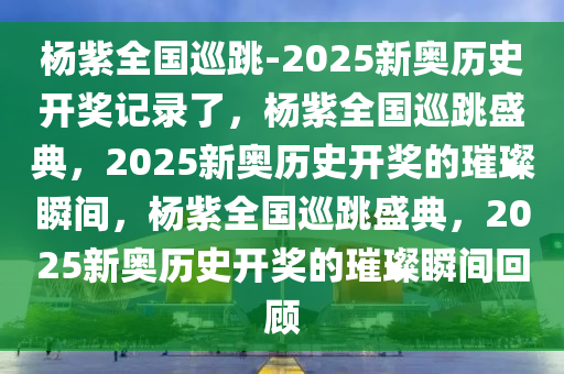 杨紫全国巡跳-2025新奥历史开奖记录了，杨紫全国巡跳盛典，2025新奥历史开奖的璀璨瞬间，杨紫全国巡跳盛典，2025新奥历史开奖的璀璨瞬间回顾