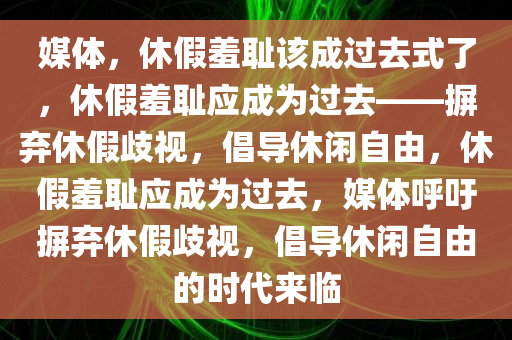 媒体，休假羞耻该成过去式了，休假羞耻应成为过去——摒弃休假歧视，倡导休闲自由，休假羞耻应成为过去，媒体呼吁摒弃休假歧视，倡导休闲自由的时代来临