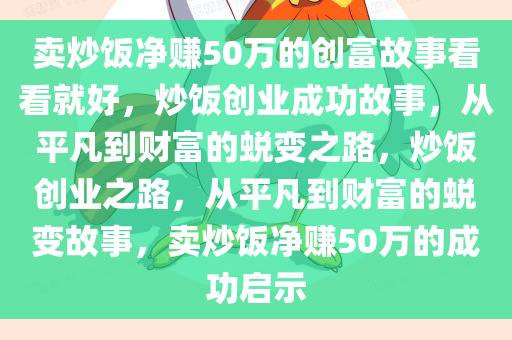 卖炒饭净赚50万的创富故事看看就好，炒饭创业成功故事，从平凡到财富的蜕变之路，炒饭创业之路，从平凡到财富的蜕变故事，卖炒饭净赚50万的成功启示