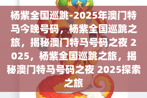 杨紫全国巡跳-2025年澳门特马今晚号码，杨紫全国巡跳之旅，揭秘澳门特马号码之夜 2025，杨紫全国巡跳之旅，揭秘澳门特马号码之夜 2025探索之旅