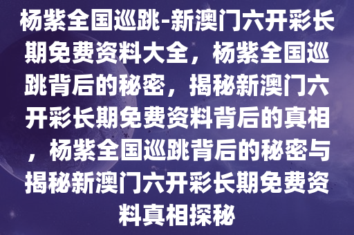 杨紫全国巡跳-新澳门六开彩长期免费资料大全，杨紫全国巡跳背后的秘密，揭秘新澳门六开彩长期免费资料背后的真相，杨紫全国巡跳背后的秘密与揭秘新澳门六开彩长期免费资料真相探秘