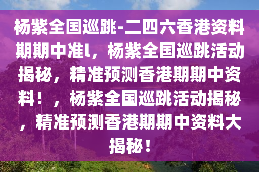 杨紫全国巡跳-二四六香港资料期期中准l，杨紫全国巡跳活动揭秘，精准预测香港期期中资料！，杨紫全国巡跳活动揭秘，精准预测香港期期中资料大揭秘！