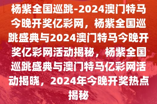 杨紫全国巡跳-2024澳门特马今晚开奖亿彩网，杨紫全国巡跳盛典与2024澳门特马今晚开奖亿彩网活动揭秘，杨紫全国巡跳盛典与澳门特马亿彩网活动揭晓，2024年今晚开奖热点揭秘