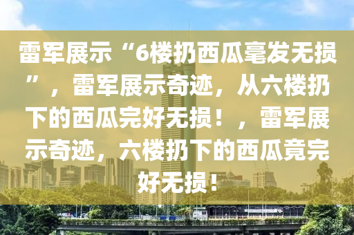 雷军展示“6楼扔西瓜毫发无损”，雷军展示奇迹，从六楼扔下的西瓜完好无损！，雷军展示奇迹，六楼扔下的西瓜竟完好无损！