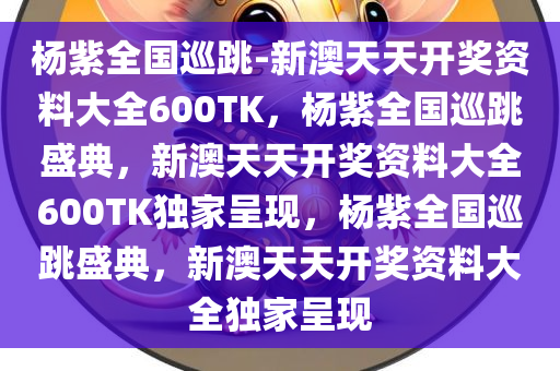 杨紫全国巡跳-新澳天天开奖资料大全600TK