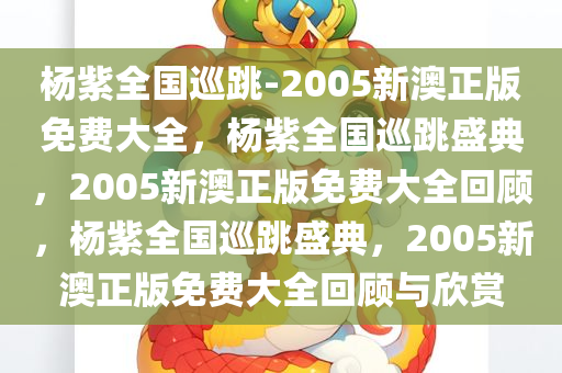 杨紫全国巡跳-2005新澳正版免费大全，杨紫全国巡跳盛典，2005新澳正版免费大全回顾，杨紫全国巡跳盛典，2005新澳正版免费大全回顾与欣赏