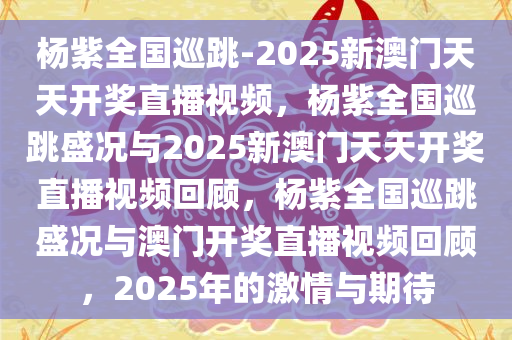 杨紫全国巡跳-2025新澳门天天开奖直播视频