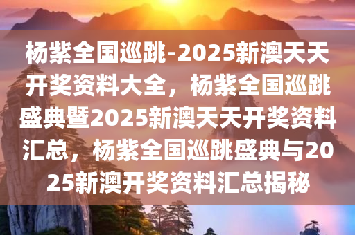 杨紫全国巡跳-2025新澳天天开奖资料大全