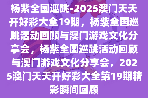 杨紫全国巡跳-2025澳门天天开好彩大全19期，杨紫全国巡跳活动回顾与澳门游戏文化分享会，杨紫全国巡跳活动回顾与澳门游戏文化分享会，2025澳门天天开好彩大全第19期精彩瞬间回顾