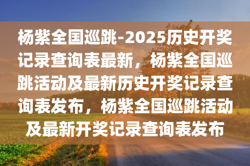 杨紫全国巡跳-2025历史开奖记录查询表最新