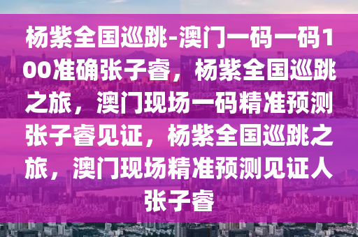 杨紫全国巡跳-澳门一码一码100准确张子睿