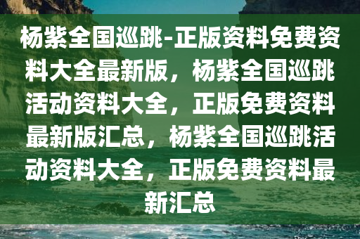 杨紫全国巡跳-正版资料免费资料大全最新版