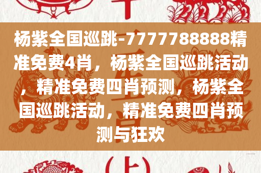 杨紫全国巡跳-7777788888精准免费4肖，杨紫全国巡跳活动，精准免费四肖预测，杨紫全国巡跳活动，精准免费四肖预测与狂欢