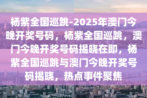 杨紫全国巡跳-2025年澳门今晚开奖号码，杨紫全国巡跳，澳门今晚开奖号码揭晓在即，杨紫全国巡跳与澳门今晚开奖号码揭晓，热点事件聚焦