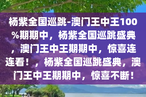 杨紫全国巡跳-澳门王中王100%期期中，杨紫全国巡跳盛典，澳门王中王期期中，惊喜连连看！，杨紫全国巡跳盛典，澳门王中王期期中，惊喜不断！