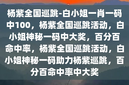 杨紫全国巡跳-白小姐一肖一码中100，杨紫全国巡跳活动，白小姐神秘一码中大奖，百分百命中率，杨紫全国巡跳活动，白小姐神秘一码助力杨紫巡跳，百分百命中率中大奖