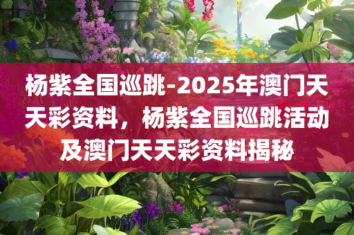 杨紫全国巡跳-2025年澳门天天彩资料，杨紫全国巡跳活动及澳门天天彩资料揭秘