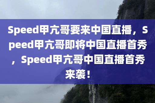 Speed甲亢哥要来中国直播，Speed甲亢哥即将中国直播首秀，Speed甲亢哥中国直播首秀来袭！