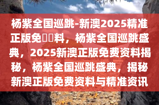 杨紫全国巡跳-新澳2025精准正版免費資料，杨紫全国巡跳盛典，2025新澳正版免费资料揭秘，杨紫全国巡跳盛典，揭秘新澳正版免费资料与精准资讯