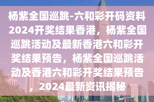 杨紫全国巡跳-六和彩开码资料2024开奖结果香港，杨紫全国巡跳活动及最新香港六和彩开奖结果预告，杨紫全国巡跳活动及香港六和彩开奖结果预告，2024最新资讯揭秘