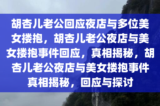 胡杏儿老公回应夜店与多位美女搂抱，胡杏儿老公夜店与美女搂抱事件回应，真相揭秘，胡杏儿老公夜店与美女搂抱事件真相揭秘，回应与探讨