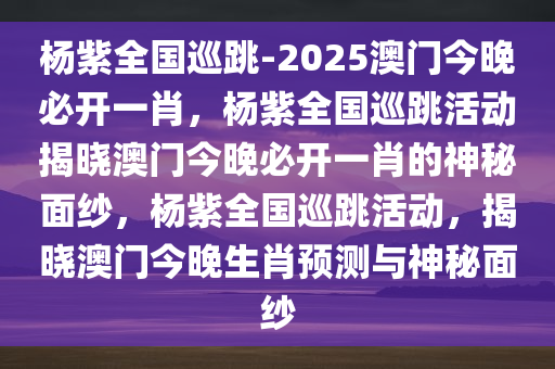 杨紫全国巡跳-2025澳门今晚必开一肖，杨紫全国巡跳活动揭晓澳门今晚必开一肖的神秘面纱，杨紫全国巡跳活动，揭晓澳门今晚生肖预测与神秘面纱