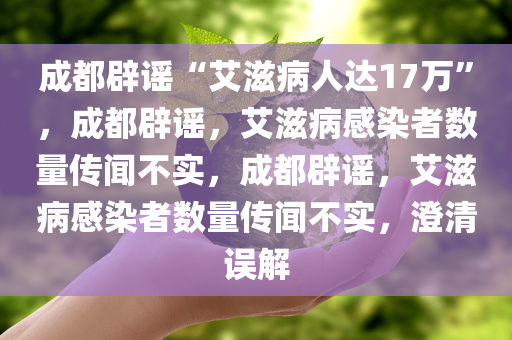 成都辟谣“艾滋病人达17万”，成都辟谣，艾滋病感染者数量传闻不实，成都辟谣，艾滋病感染者数量传闻不实，澄清误解