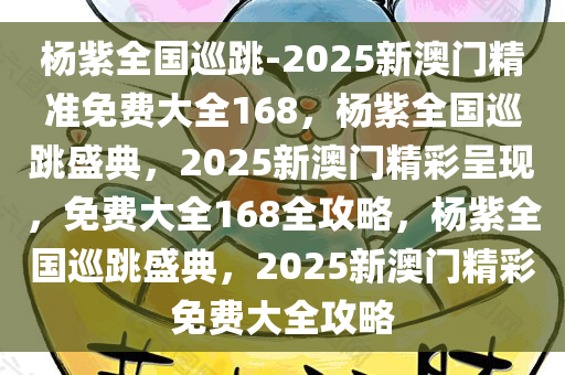 杨紫全国巡跳-2025新澳门精准免费大全168，杨紫全国巡跳盛典，2025新澳门精彩呈现，免费大全168全攻略，杨紫全国巡跳盛典，2025新澳门精彩免费大全攻略