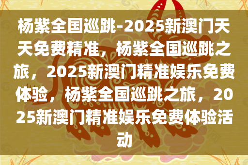 杨紫全国巡跳-2025新澳门天天免费精准