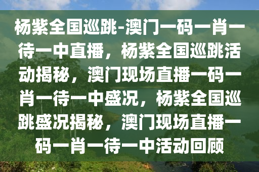 杨紫全国巡跳-澳门一码一肖一待一中直播，杨紫全国巡跳活动揭秘，澳门现场直播一码一肖一待一中盛况，杨紫全国巡跳盛况揭秘，澳门现场直播一码一肖一待一中活动回顾