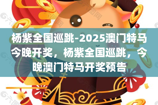 杨紫全国巡跳-2025澳门特马今晚开奖，杨紫全国巡跳，今晚澳门特马开奖预告