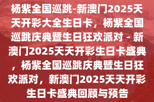 杨紫全国巡跳-新澳门2025天天开彩大全生日卡，杨紫全国巡跳庆典暨生日狂欢派对 - 新澳门2025天天开彩生日卡盛典，杨紫全国巡跳庆典暨生日狂欢派对，新澳门2025天天开彩生日卡盛典回顾与预告