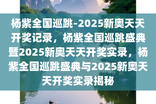 杨紫全国巡跳-2025新奥天天开奖记录，杨紫全国巡跳盛典暨2025新奥天天开奖实录，杨紫全国巡跳盛典与2025新奥天天开奖实录揭秘