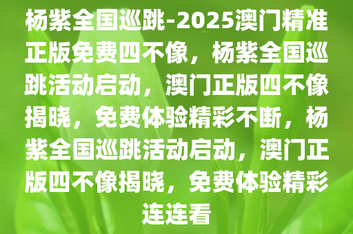 杨紫全国巡跳-2025澳门精准正版免费四不像，杨紫全国巡跳活动启动，澳门正版四不像揭晓，免费体验精彩不断，杨紫全国巡跳活动启动，澳门正版四不像揭晓，免费体验精彩连连看