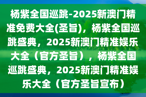 杨紫全国巡跳-2025新澳门精准免费大全(圣旨)，杨紫全国巡跳盛典，2025新澳门精准娱乐大全（官方圣旨），杨紫全国巡跳盛典，2025新澳门精准娱乐大全（官方圣旨宣布）