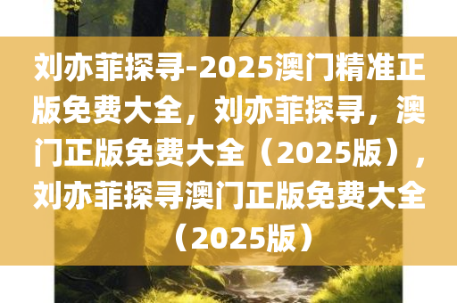 刘亦菲探寻-2025澳门精准正版免费大全