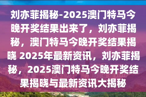 刘亦菲揭秘-2025澳门特马今晚开奖结果出来了，刘亦菲揭秘，澳门特马今晚开奖结果揭晓 2025年最新资讯，刘亦菲揭秘，2025澳门特马今晚开奖结果揭晓与最新资讯大揭秘