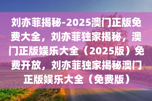 刘亦菲揭秘-2025澳门正版免费大全，刘亦菲独家揭秘，澳门正版娱乐大全（2025版）免费开放，刘亦菲独家揭秘澳门正版娱乐大全（免费版）