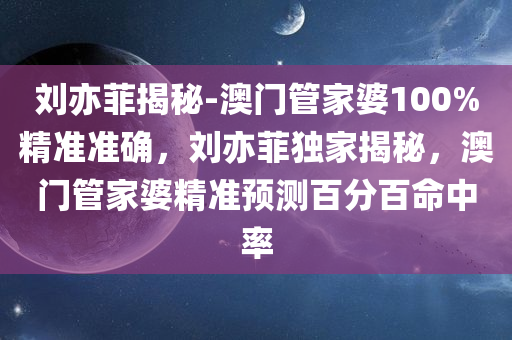 刘亦菲揭秘-澳门管家婆100%精准准确，刘亦菲独家揭秘，澳门管家婆精准预测百分百命中率