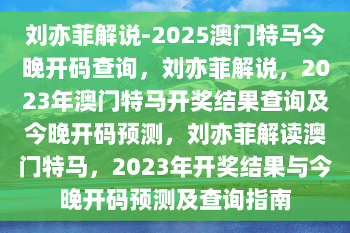 刘亦菲解说-2025澳门特马今晚开码查询，刘亦菲解说，2023年澳门特马开奖结果查询及今晚开码预测，刘亦菲解读澳门特马，2023年开奖结果与今晚开码预测及查询指南