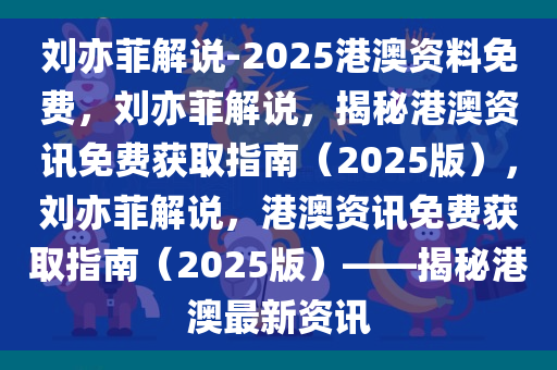 刘亦菲解说-2025港澳资料免费，刘亦菲解说，揭秘港澳资讯免费获取指南（2025版），刘亦菲解说，港澳资讯免费获取指南（2025版）——揭秘港澳最新资讯